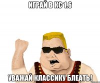 играй в кс 1.6 уважай классику блеать!