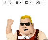 Включите электричество! Блеать!