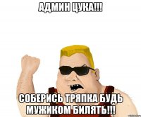 АДМИН ЦУКА!!! СОБЕРИСЬ ТРЯПКА БУДЬ МУЖИКОМ БИЛЯТЬ!!!