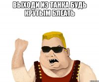 ВЫХОДИ ИЗ ТАНКА БУДЬ КРУТЫМ БЛЕАТЬ 