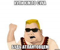 Купи хімло сука будь атлантовцем