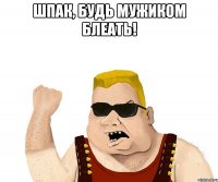 Шпак, будь мужиком блеать! 