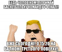 Будь чоловіком! Пітримай баскетбольну команду у фіналі! Вже сьогодні! О 15.20 на балконі третього поверху!