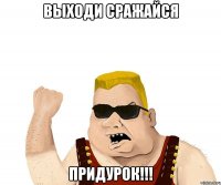 выходи сражайся придурок!!!