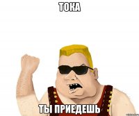 тока ты приедешь