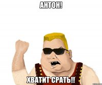 Антон! Хватит срать!!