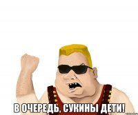  В ОЧЕРЕДЬ, СУКИНЫ ДЕТИ!