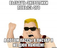 вьебашь энергетики повысь эго а потом пассы в писуар я же дюк ньюкем!