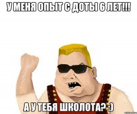 У меня опыт с доты 6 лет!!! А у тебя школота? :)