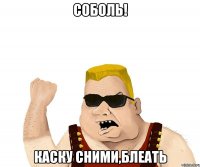 соболь! каску сними,блеать