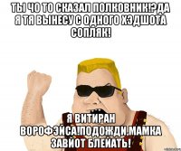 Ты чо то сказал полковник!?Да Я тя вынесу с одного хэдшота сопляк! Я витиран Ворофэйса!Подожди,мамка завйот блейать!