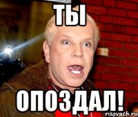 Ты Опоздал!