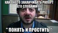 Как охото заканчивать рапорт его словами ))) " Понять и простить "