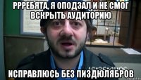 Ррребята, я оподзал и не смог вскРыть аудитоРию испРавлюсь без пиздюлябРов