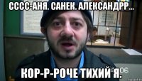 Сссс-аня. Санек. Александрр... Кор-р-роче Тихий я.