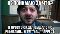 Не понимаю за что? Я просто сидел общался с ребятами... и тут "бац" - аррест.