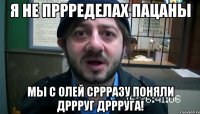 Я не пррределах пацаны Мы с Олей сррразу поняли дррруг дррруга!