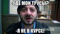 -Где мои трусы? -Я не в курсе!