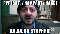 ррребят, у нас party hard! да да, во вторник!