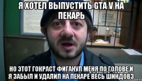 Я хотел выпустить GTA V на пекарь Но этот Гокраст фиганул меня по голове,и я забыл и удалил на пекаре весь шиндовз