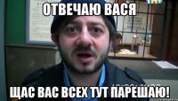 Отвечаю Вася Щас вас всех тут парешаю!