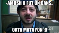 -amush ii fut un dans.. oata mata fon :D