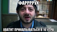 Фаррррух Хватит прикалываться в 10 утра