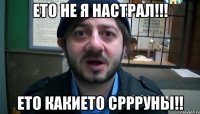 Ето не я настрал!!! Ето какието сррруны!!