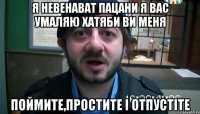 Я невенават пацани я вас умаляю хатяби ви меня Поймите,простите і отпустіте