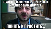 Студент Иванов, у вас n пропусков, что мне с вами делать ? понять и простить...