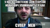 У нас в советские дни Георгий Иванович упаминаиться как СУПЕР_МЕН