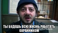  Ты будешь всю жизнь работать охранником