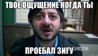 твое ощущение когда ты проебал Зигу