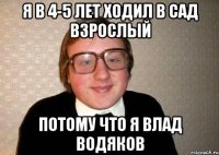 Я в 4-5 лет ходил в сад взрослый Потому что я ВЛАД ВОДЯКОВ