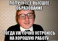 Получу 17-е высшее образование Тогда уж точно устроюсь на хорошую работу