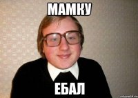 Мамку ебал