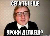 сега ты еще уроки делаеш?