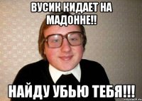 Вусик кидает на мадонне!! Найду убью тебя!!!