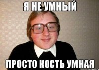 я не умный просто кость умная