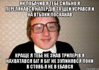 Як побачив я тебе сильно я перелякався напердiв та щей усрався и на втьоки поскакав Краще я тебе не знав триперiв я нахватався бiг я бiг не зупинявся поки в стовб я не в ебався