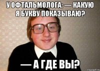 У офтальмолога: — Какую я букву показываю? — А где вы?