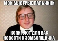 МОИ БЫСТРЫЕ ПАЛЬЧИКИ КОПИРУЮТ ДЛЯ ВАС НОВОСТИ С ЗОМБОЯЩИЧКА