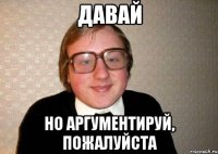 Давай Но аргументируй, пожалуйста