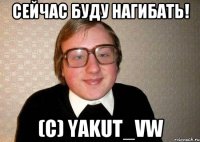 Сейчас буду нагибать! (c) Yakut_VW