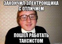Закончил электронщика с отличием пошел работать таксистом