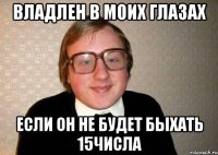 Владлен в моих глазах если он не будет быхать 15числа