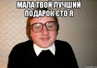 мала твой лучший подарок єто я 