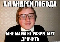 А я Андрей Лобода Мне мама не разрешает дрочить