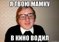 я твою мамку в кино водил