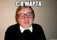 с 8 марта 